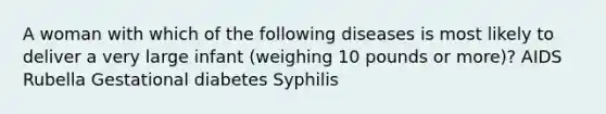 A woman with which of the following diseases is most likely to deliver a very large infant (weighing 10 pounds or more)? AIDS Rubella Gestational diabetes Syphilis