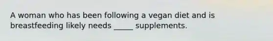 A woman who has been following a vegan diet and is breastfeeding likely needs _____ supplements.