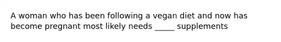 A woman who has been following a vegan diet and now has become pregnant most likely needs _____ supplements