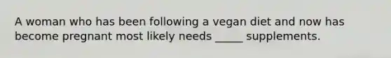 A woman who has been following a vegan diet and now has become pregnant most likely needs _____ supplements.