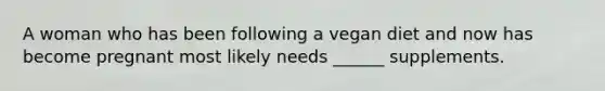 A woman who has been following a vegan diet and now has become pregnant most likely needs ______ supplements.
