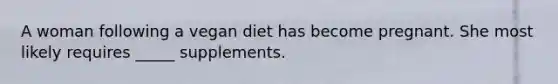 A woman following a vegan diet has become pregnant. She most likely requires _____ supplements.