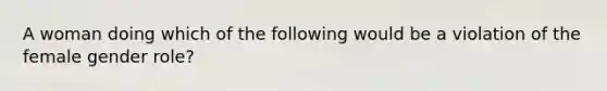 A woman doing which of the following would be a violation of the female gender role?