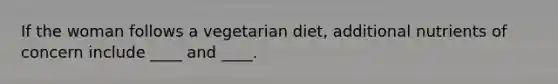 If the woman follows a vegetarian diet, additional nutrients of concern include ____ and ____.