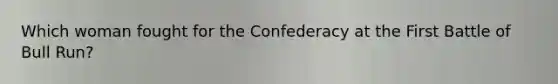 Which woman fought for the Confederacy at the First Battle of Bull Run?