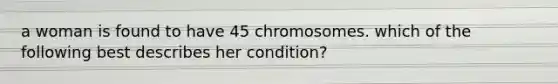 a woman is found to have 45 chromosomes. which of the following best describes her condition?