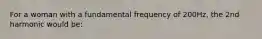 For a woman with a fundamental frequency of 200Hz, the 2nd harmonic would be: