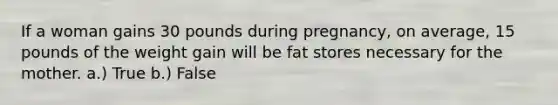 If a woman gains 30 pounds during pregnancy, on average, 15 pounds of the weight gain will be fat stores necessary for the mother. a.) True b.) False