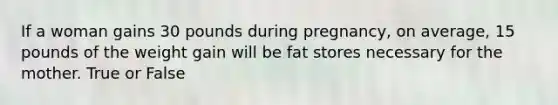 If a woman gains 30 pounds during pregnancy, on average, 15 pounds of the weight gain will be fat stores necessary for the mother. True or False