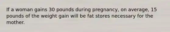 If a woman gains 30 pounds during pregnancy, on average, 15 pounds of the weight gain will be fat stores necessary for the mother.