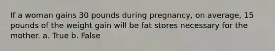 If a woman gains 30 pounds during pregnancy, on average, 15 pounds of the weight gain will be fat stores necessary for the mother. a. True b. False