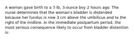 A woman gave birth to a 7-lb, 3-ounce boy 2 hours ago. The nurse determines that the woman's bladder is distended because her fundus is now 3 cm above the umbilicus and to the right of the midline. In the immediate postpartum period, the most serious consequence likely to occur from bladder distention is: