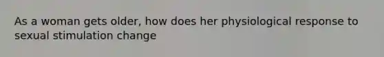 As a woman gets older, how does her physiological response to sexual stimulation change