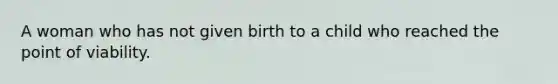 A woman who has not given birth to a child who reached the point of viability.