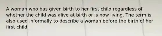 A woman who has given birth to her first child regardless of whether the child was alive at birth or is now living. The term is also used informally to describe a woman before the birth of her first child.