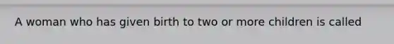 A woman who has given birth to two or more children is called