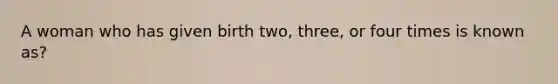 A woman who has given birth two, three, or four times is known as?