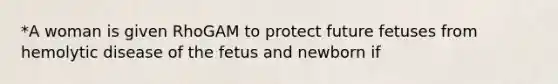 *A woman is given RhoGAM to protect future fetuses from hemolytic disease of the fetus and newborn if