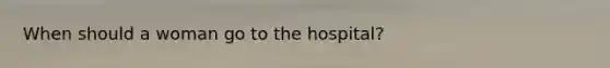 When should a woman go to the hospital?