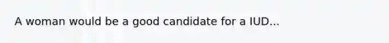 A woman would be a good candidate for a IUD...