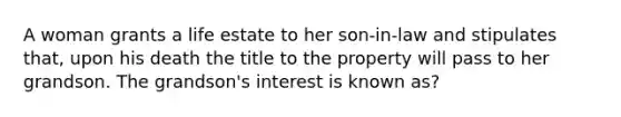 A woman grants a life estate to her son-in-law and stipulates that, upon his death the title to the property will pass to her grandson. The grandson's interest is known as?