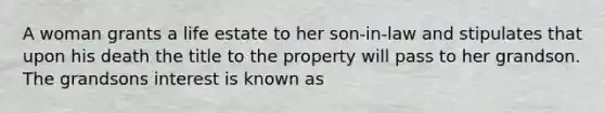 A woman grants a life estate to her son-in-law and stipulates that upon his death the title to the property will pass to her grandson. The grandsons interest is known as