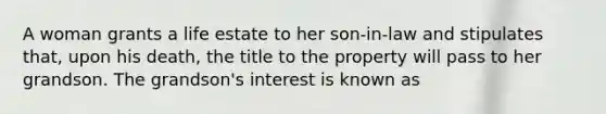 A woman grants a life estate to her son-in-law and stipulates that, upon his death, the title to the property will pass to her grandson. The grandson's interest is known as