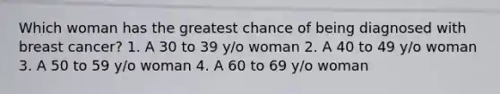 Which woman has the greatest chance of being diagnosed with breast cancer? 1. A 30 to 39 y/o woman 2. A 40 to 49 y/o woman 3. A 50 to 59 y/o woman 4. A 60 to 69 y/o woman