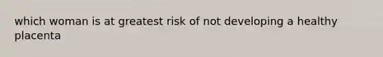 which woman is at greatest risk of not developing a healthy placenta