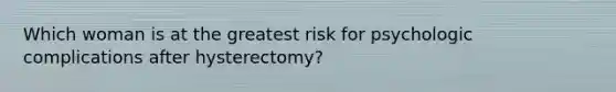 Which woman is at the greatest risk for psychologic complications after hysterectomy?