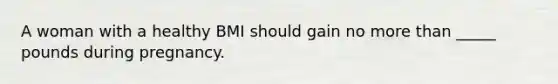 A woman with a healthy BMI should gain no more than _____ pounds during pregnancy.