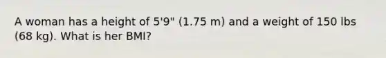 A woman has a height of 5'9" (1.75 m) and a weight of 150 lbs (68 kg). What is her BMI?