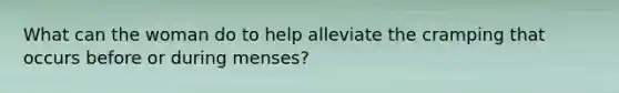 What can the woman do to help alleviate the cramping that occurs before or during menses?