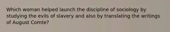 Which woman helped launch the discipline of sociology by studying the evils of slavery and also by translating the writings of August Comte?