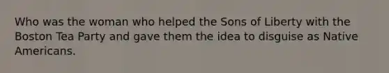 Who was the woman who helped the Sons of Liberty with the Boston Tea Party and gave them the idea to disguise as Native Americans.