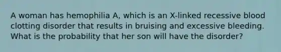 A woman has hemophilia A, which is an X-linked recessive blood clotting disorder that results in bruising and excessive bleeding. What is the probability that her son will have the disorder?