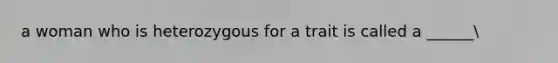 a woman who is heterozygous for a trait is called a ______