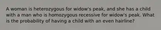 A woman is heterozygous for widow's peak, and she has a child with a man who is homozygous recessive for widow's peak. What is the probability of having a child with an even hairline?