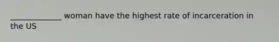 _____________ woman have the highest rate of incarceration in the US