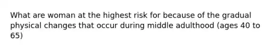 What are woman at the highest risk for because of the gradual physical changes that occur during middle adulthood (ages 40 to 65)