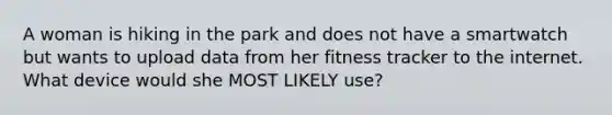 A woman is hiking in the park and does not have a smartwatch but wants to upload data from her fitness tracker to the internet. What device would she MOST LIKELY use?