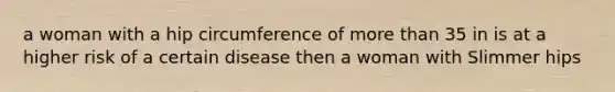 a woman with a hip circumference of more than 35 in is at a higher risk of a certain disease then a woman with Slimmer hips