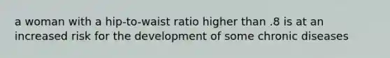 a woman with a hip-to-waist ratio higher than .8 is at an increased risk for the development of some chronic diseases