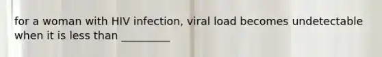 for a woman with HIV infection, viral load becomes undetectable when it is less than _________