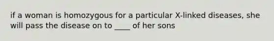 if a woman is homozygous for a particular X-linked diseases, she will pass the disease on to ____ of her sons