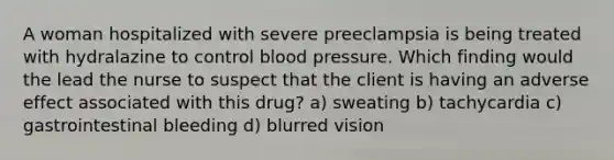 A woman hospitalized with severe preeclampsia is being treated with hydralazine to control blood pressure. Which finding would the lead the nurse to suspect that the client is having an adverse effect associated with this drug? a) sweating b) tachycardia c) gastrointestinal bleeding d) blurred vision