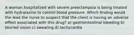 A woman hospitalized with severe preeclampsia is being treated with hydralazine to control blood pressure. Which finding would the lead the nurse to suspect that the client is having an adverse effect associated with this drug? a) gastrointestinal bleeding b) blurred vision c) sweating d) tachycardia