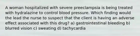 A woman hospitalized with severe preeclampsia is being treated with hydralazine to control blood pressure. Which finding would the lead the nurse to suspect that the client is having an adverse effect associated with this drug? a) gastrointestinal bleeding b) blurred vision c) sweating d) tachycardia