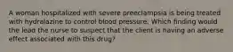 A woman hospitalized with severe preeclampsia is being treated with hydralazine to control blood pressure. Which finding would the lead the nurse to suspect that the client is having an adverse effect associated with this drug?