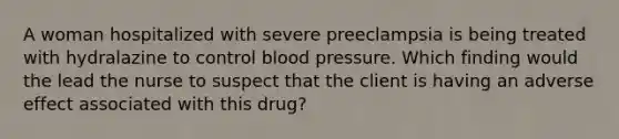 A woman hospitalized with severe preeclampsia is being treated with hydralazine to control blood pressure. Which finding would the lead the nurse to suspect that the client is having an adverse effect associated with this drug?